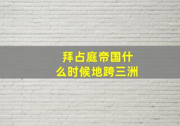 拜占庭帝国什么时候地跨三洲