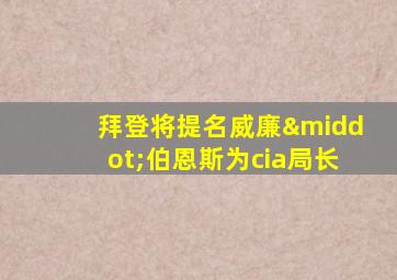 拜登将提名威廉·伯恩斯为cia局长