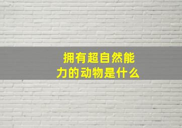 拥有超自然能力的动物是什么