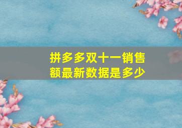 拼多多双十一销售额最新数据是多少