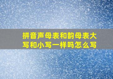 拼音声母表和韵母表大写和小写一样吗怎么写