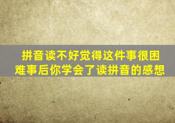 拼音读不好觉得这件事很困难事后你学会了读拼音的感想