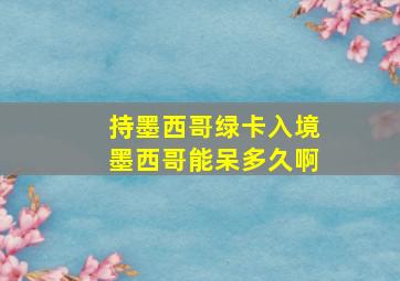 持墨西哥绿卡入境墨西哥能呆多久啊