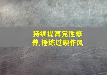 持续提高党性修养,锤炼过硬作风