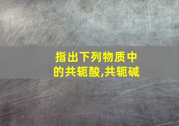 指出下列物质中的共轭酸,共轭碱