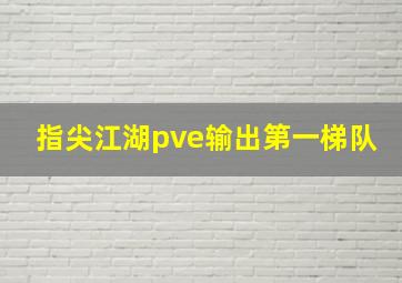 指尖江湖pve输出第一梯队