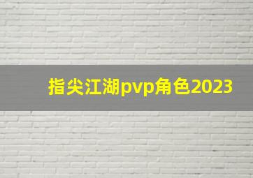 指尖江湖pvp角色2023