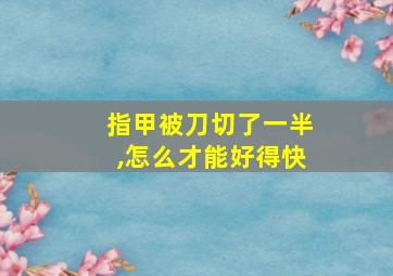 指甲被刀切了一半,怎么才能好得快