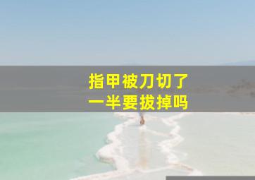 指甲被刀切了一半要拔掉吗