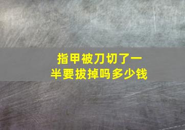 指甲被刀切了一半要拔掉吗多少钱