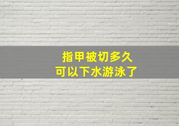 指甲被切多久可以下水游泳了