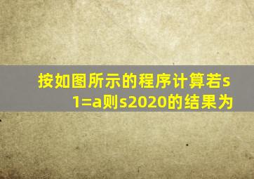 按如图所示的程序计算若s1=a则s2020的结果为