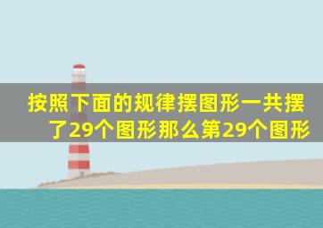 按照下面的规律摆图形一共摆了29个图形那么第29个图形