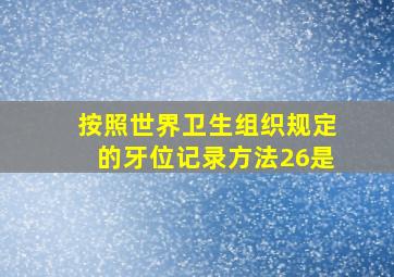 按照世界卫生组织规定的牙位记录方法26是