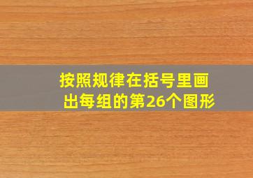 按照规律在括号里画出每组的第26个图形