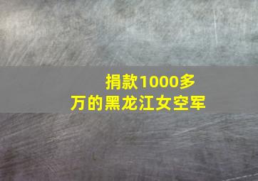 捐款1000多万的黑龙江女空军