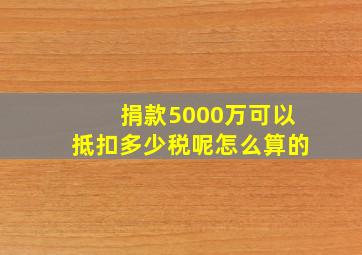 捐款5000万可以抵扣多少税呢怎么算的