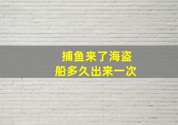 捕鱼来了海盗船多久出来一次