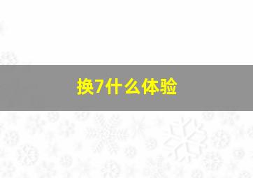 换7什么体验