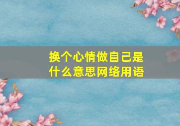 换个心情做自己是什么意思网络用语