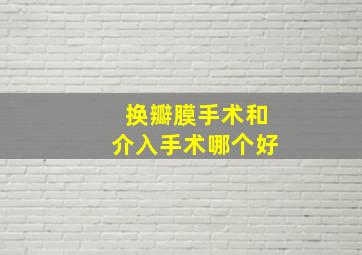 换瓣膜手术和介入手术哪个好