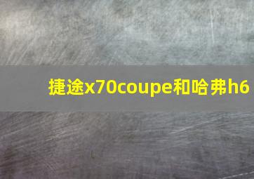 捷途x70coupe和哈弗h6