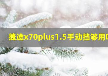 捷途x70plus1.5手动挡够用吗