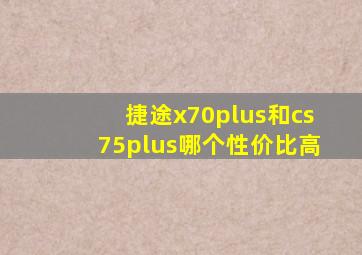 捷途x70plus和cs75plus哪个性价比高