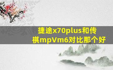 捷途x70plus和传祺mpVm6对比那个好