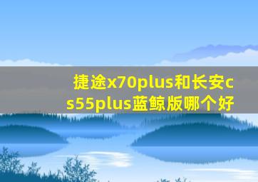 捷途x70plus和长安cs55plus蓝鲸版哪个好