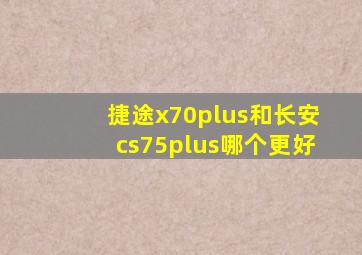 捷途x70plus和长安cs75plus哪个更好