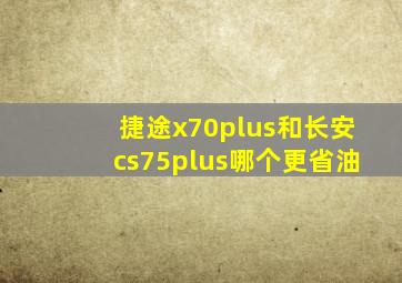 捷途x70plus和长安cs75plus哪个更省油