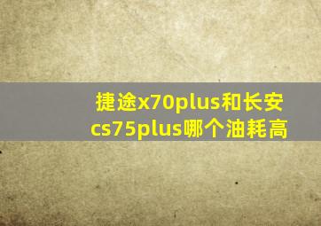 捷途x70plus和长安cs75plus哪个油耗高