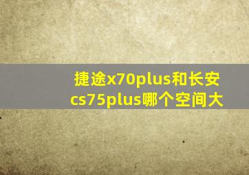 捷途x70plus和长安cs75plus哪个空间大