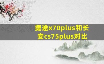 捷途x70plus和长安cs75plus对比