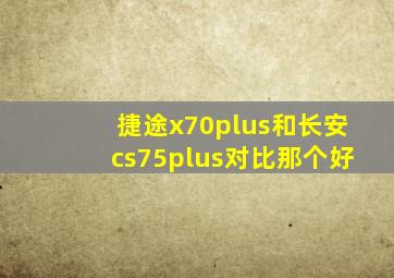 捷途x70plus和长安cs75plus对比那个好