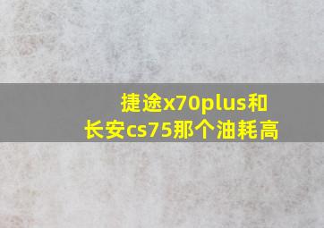 捷途x70plus和长安cs75那个油耗高