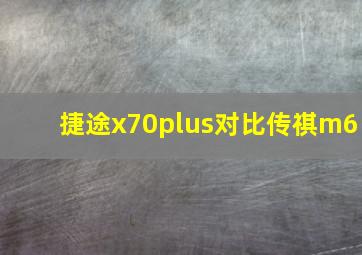 捷途x70plus对比传祺m6