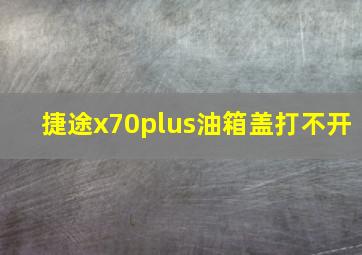 捷途x70plus油箱盖打不开