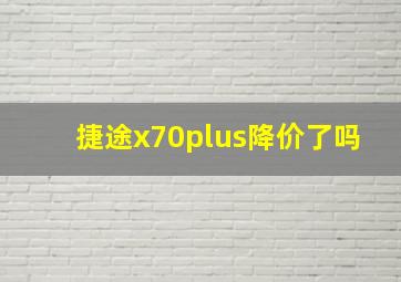 捷途x70plus降价了吗