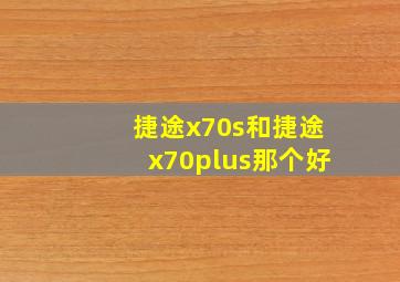 捷途x70s和捷途x70plus那个好