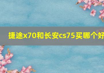 捷途x70和长安cs75买哪个好