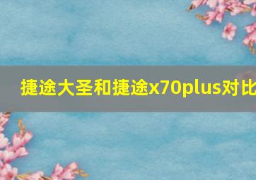 捷途大圣和捷途x70plus对比