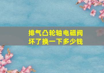 排气凸轮轴电磁阀坏了换一下多少钱