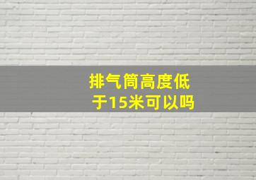 排气筒高度低于15米可以吗