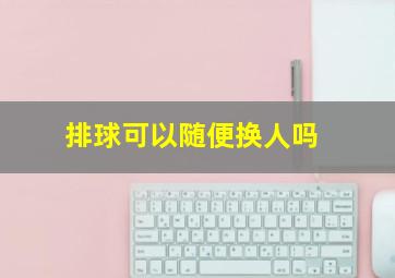 排球可以随便换人吗