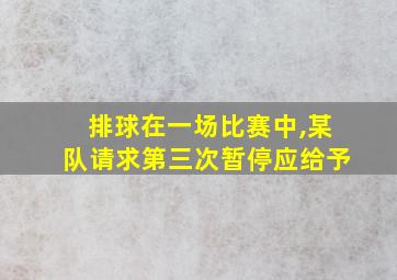 排球在一场比赛中,某队请求第三次暂停应给予