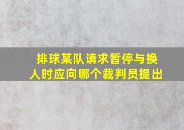 排球某队请求暂停与换人时应向哪个裁判员提出