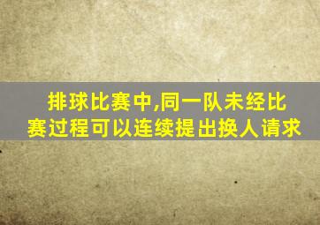 排球比赛中,同一队未经比赛过程可以连续提出换人请求