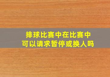 排球比赛中在比赛中可以请求暂停或换人吗